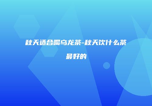 秋天适合喝乌龙茶-秋天饮什么茶最好的