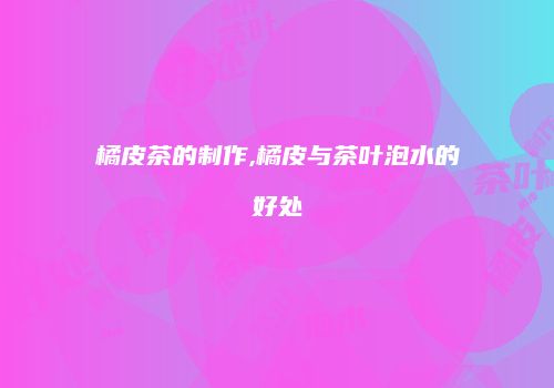 橘皮茶的制作,橘皮与茶叶泡水的好处