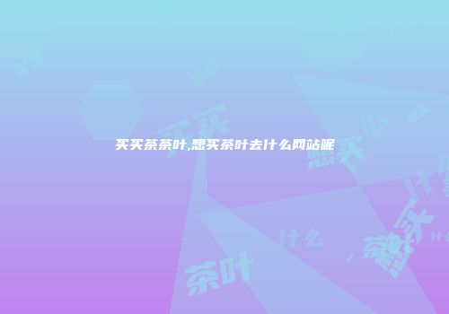 买买茶茶叶,想买茶叶去什么网站呢
