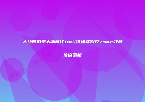 大益普洱茶大师时代1801价格鉴别及7542收藏价值解析