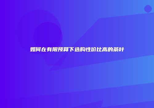 如何在有限预算下选购性价比高的茶叶