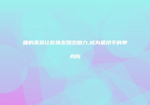 睡的美茶让你焕发婚恋魅力,成为最抢手的单身狗