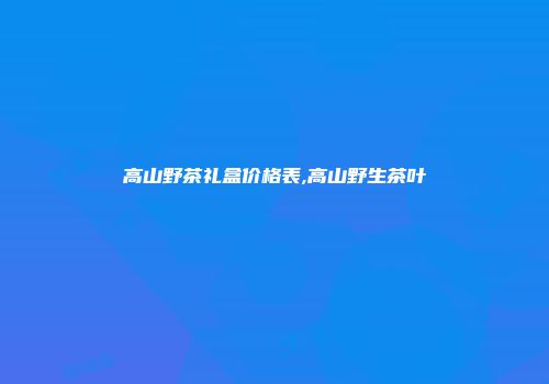 高山野茶礼盒价格表,高山野生茶叶
