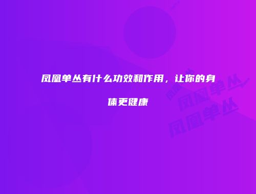 凤凰单丛有什么功效和作用，让你的身体更健康