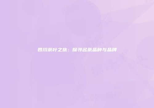 四川茶叶之旅：探寻名茶品种与品牌