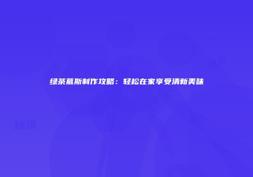 绿茶慕斯制作攻略：轻松在家享受清新美味