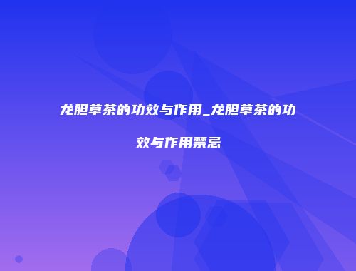 龙胆草茶的功效与作用_龙胆草茶的功效与作用禁忌