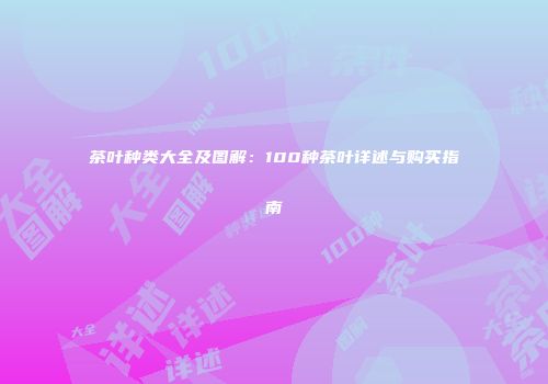 茶叶种类大全及图解：100种茶叶详述与购买指南