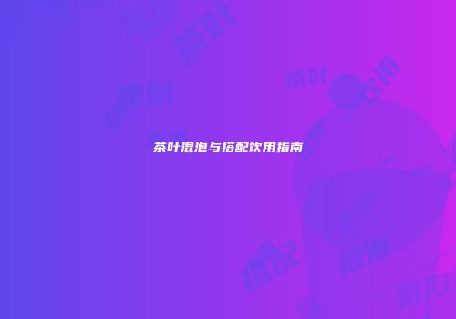 茶叶混泡与搭配饮用指南