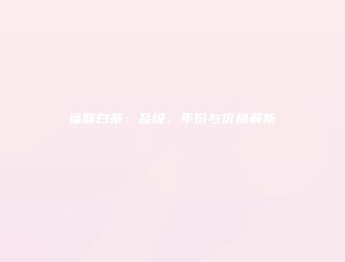 福鼎白茶：品级、年份与价格解析