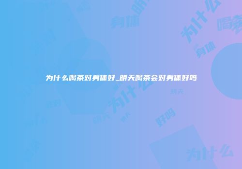 为什么喝茶对身体好_明天喝茶会对身体好吗
