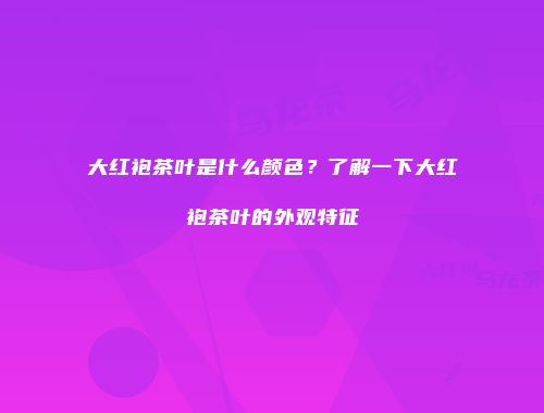 大红袍茶叶是什么颜色？了解一下大红袍茶叶的外观特征