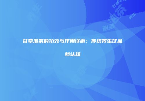 甘草泡茶的功效与作用详解：传统养生饮品新认知