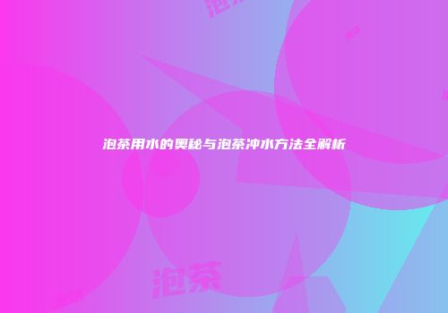 泡茶用水的奥秘与泡茶冲水方法全解析