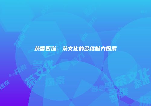 茶香四溢：茶文化的多维魅力探索