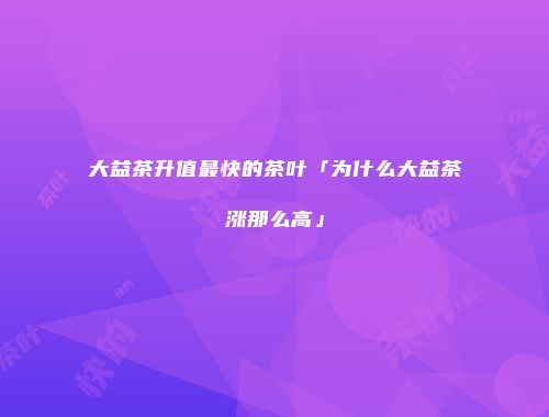 大益茶升值最快的茶叶「为什么大益茶涨那么高」