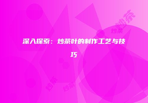 深入探索：炒茶叶的制作工艺与技巧