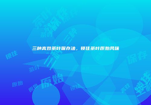 三种高效茶叶保存法，锁住茶叶原始风味