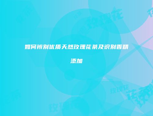 如何辨别优质天然玫瑰花茶及识别香精添加