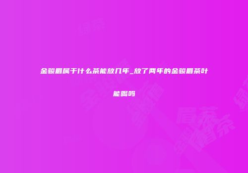 金骏眉属于什么茶能放几年_放了两年的金骏眉茶叶能喝吗