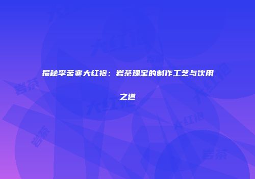 揭秘李苦寒大红袍：岩茶瑰宝的制作工艺与饮用之道