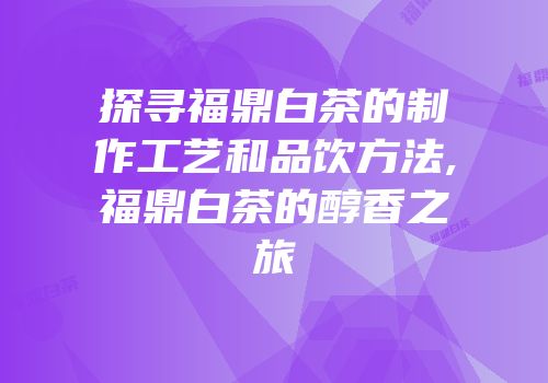 探寻福鼎白茶的制作工艺和品饮方法,福鼎白茶的醇香之旅