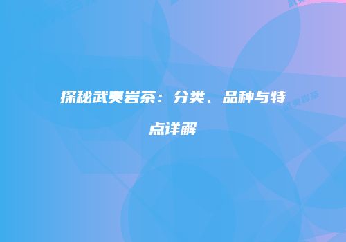 探秘武夷岩茶：分类、品种与特点详解