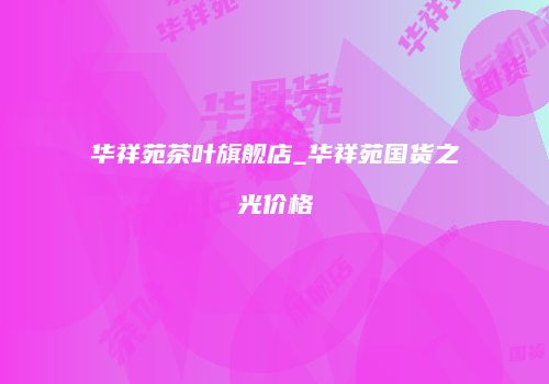 华祥苑茶叶旗舰店_华祥苑国货之光价格