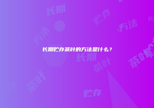 长期贮存茶叶的方法是什么？