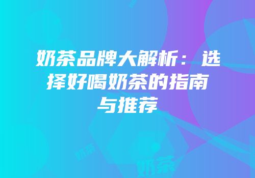 奶茶品牌大解析：选择好喝奶茶的指南与推荐