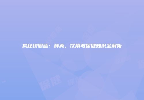 揭秘绞股蓝：种类、饮用与保健知识全解析