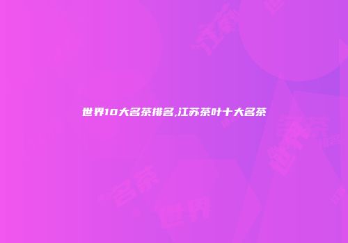 世界10大名茶排名,江苏茶叶十大名茶