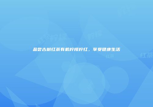 品尝古树红茶有机柠檬柠红，享受健康生活