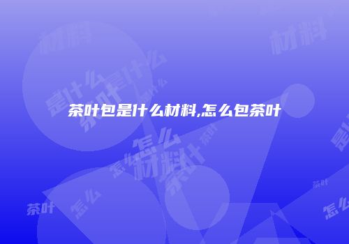 茶叶包是什么材料,怎么包茶叶
