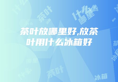 茶叶放哪里好,放茶叶用什么冰箱好