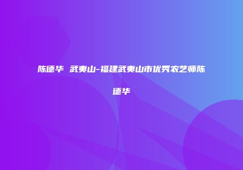 陈德华 武夷山-福建武夷山市优秀农艺师陈德华