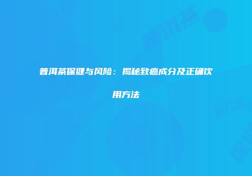 普洱茶保健与风险：揭秘致癌成分及正确饮用方法