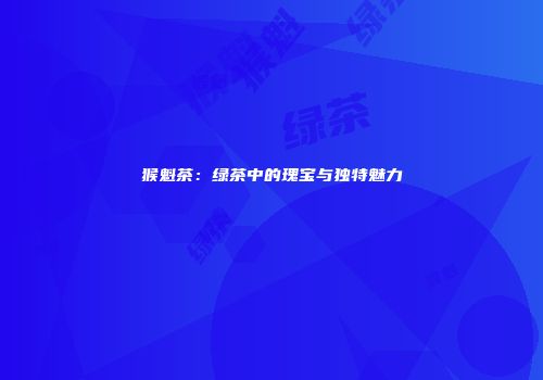 猴魁茶：绿茶中的瑰宝与独特魅力