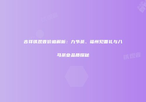 吉祥铁观音价格解析：九节茶、福州见面礼与八马茶业品质探秘