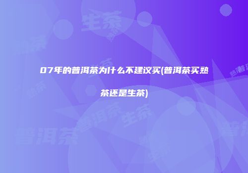07年的普洱茶为什么不建议买(普洱茶买熟茶还是生茶)