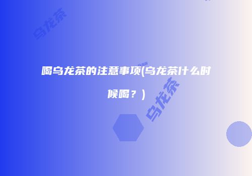 喝乌龙茶的注意事项(乌龙茶什么时候喝？)