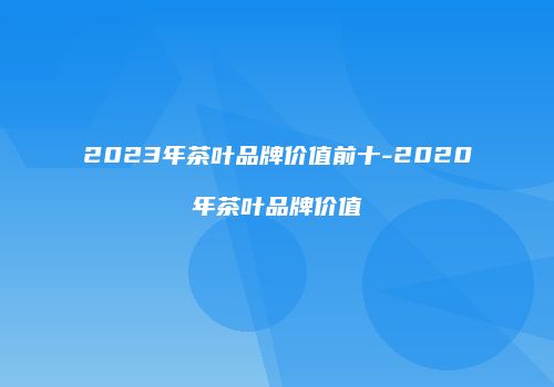 2023年茶叶品牌价值前十-2020年茶叶品牌价值
