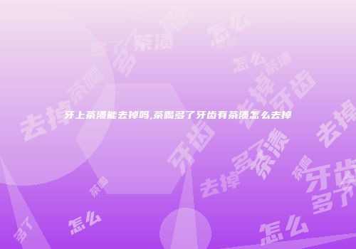 牙上茶渍能去掉吗,茶喝多了牙齿有茶渍怎么去掉