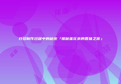 介绍制作过程中的秘密「探秘莲花茶的香味之源」