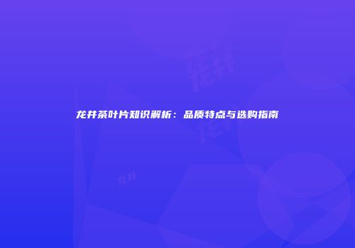 龙井茶叶片知识解析：品质特点与选购指南
