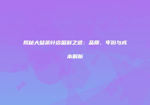 揭秘大益茶叶店盈利之道：品质、年份与成本解析
