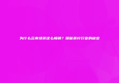 为什么云南绿茶这么畅销？探秘茶叶行业的秘密
