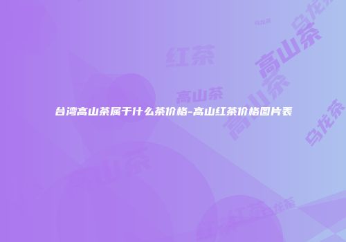 台湾高山茶属于什么茶价格-高山红茶价格图片表