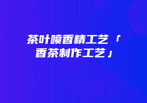 茶叶喷香精工艺「香茶制作工艺」