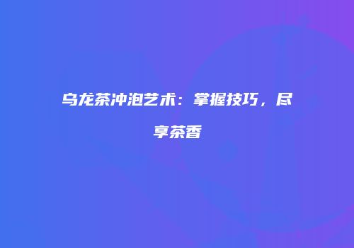 乌龙茶冲泡艺术：掌握技巧，尽享茶香
